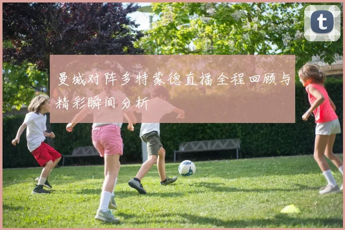 曼城对阵多特蒙德直播全程回顾与精彩瞬间分析
