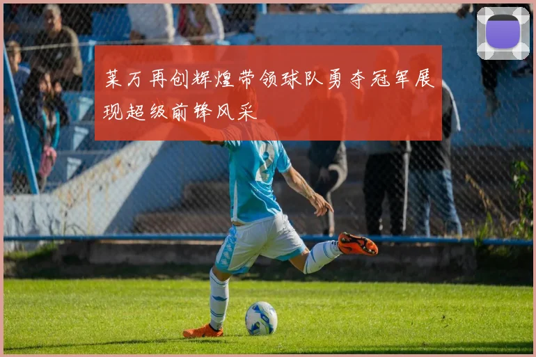 莱万再创辉煌带领球队勇夺冠军展现超级前锋风采