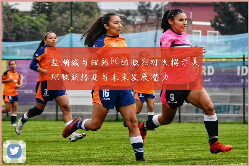 盐湖城与纽约FC的激烈对决揭示美职联新格局与未来发展潜力