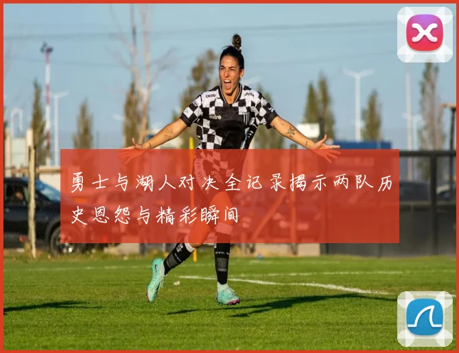 勇士与湖人对决全记录揭示两队历史恩怨与精彩瞬间