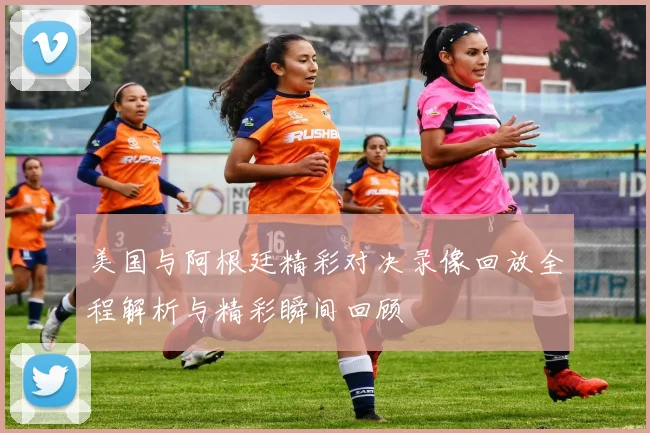 美国与阿根廷精彩对决录像回放全程解析与精彩瞬间回顾