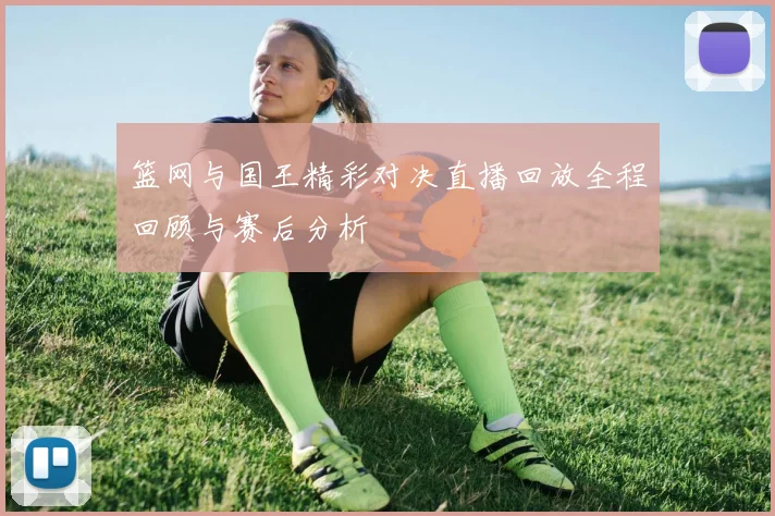 篮网与国王精彩对决直播回放全程回顾与赛后分析